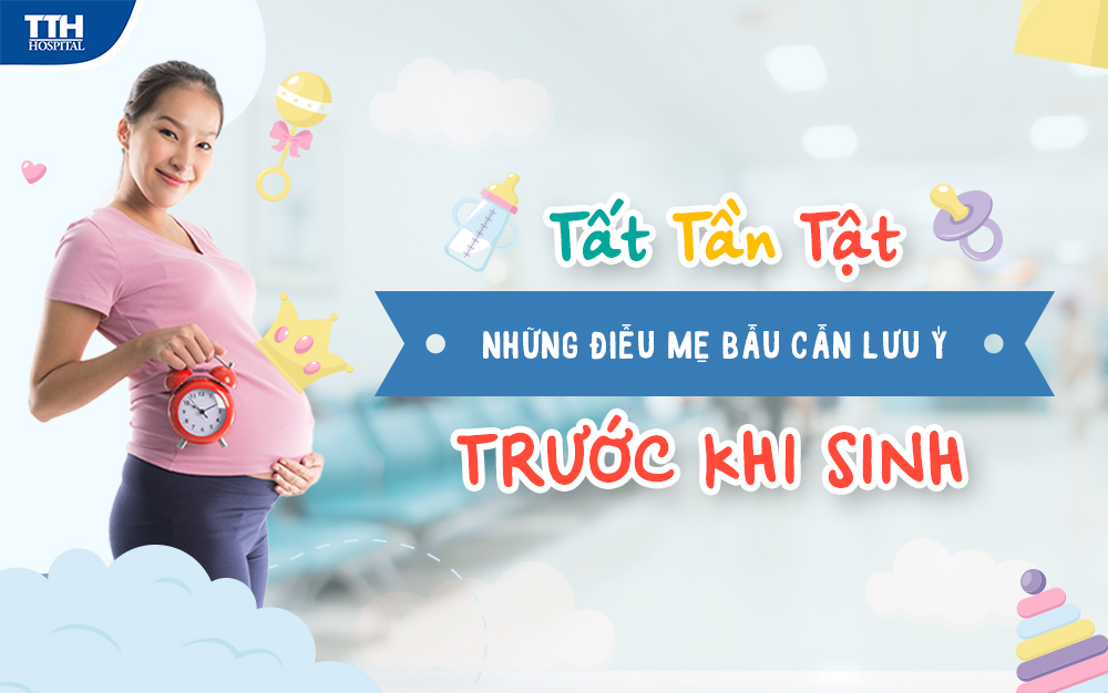 TẤT TẦN TẬT NHỮNG ĐIỀU MẸ BẦU CẦN LƯU Ý TRƯỚC KHI SINH