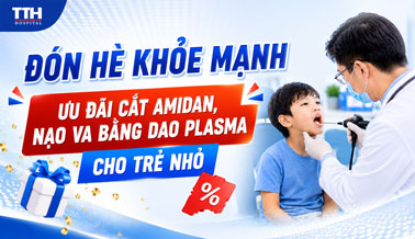 ĐÓN HÈ KHỎE MẠNH - ƯU ĐÃI CẮT AMIDAN, NẠO VA BẰNG DAO PLASMA CHO TRẺ NHỎ